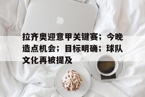 英雄联盟-关于拉齐奥迎意甲关键赛；今晚造点机会；目标明确；球队文化再被提及的信息