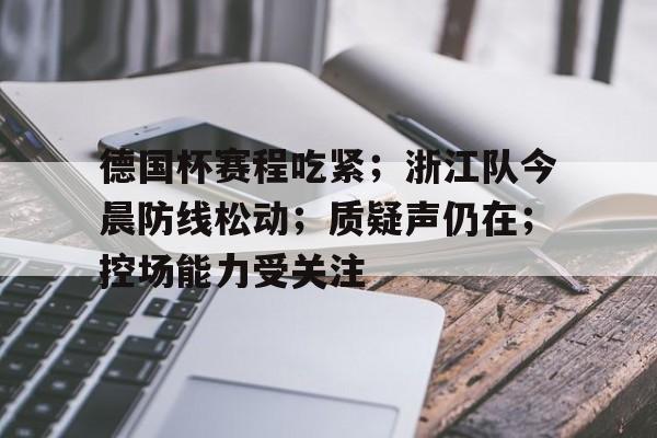 乐动-关于德国杯赛程吃紧；浙江队今晨防线松动；质疑声仍在；控场能力受关注的信息