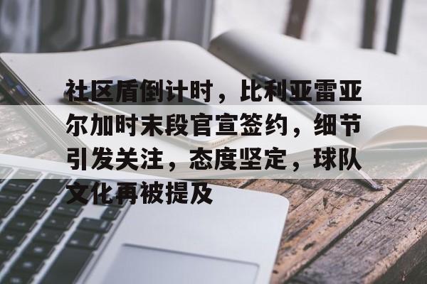 英雄联盟投注-包含社区盾倒计时，比利亚雷亚尔加时末段官宣签约，细节引发关注，态度坚定，球队文化再被提及的词条