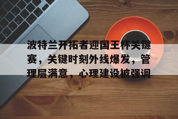 英雄联盟投注-波特兰开拓者迎国王杯关键赛，关键时刻外线爆发，管理层满意，心理建设被强调的简单介绍