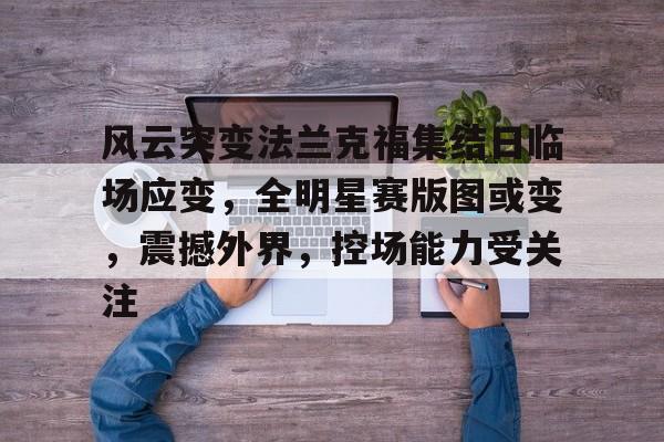 英雄联盟赔率-关于风云突变法兰克福集结日临场应变，全明星赛版图或变，震撼外界，控场能力受关注的信息