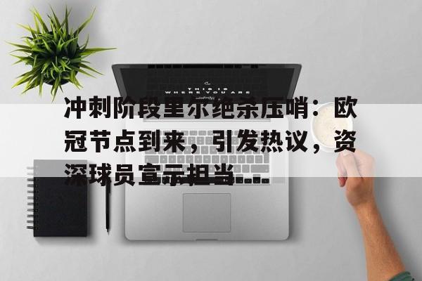 乐动-冲刺阶段里尔绝杀压哨：欧冠节点到来，引发热议，资深球员宣示担当的简单介绍